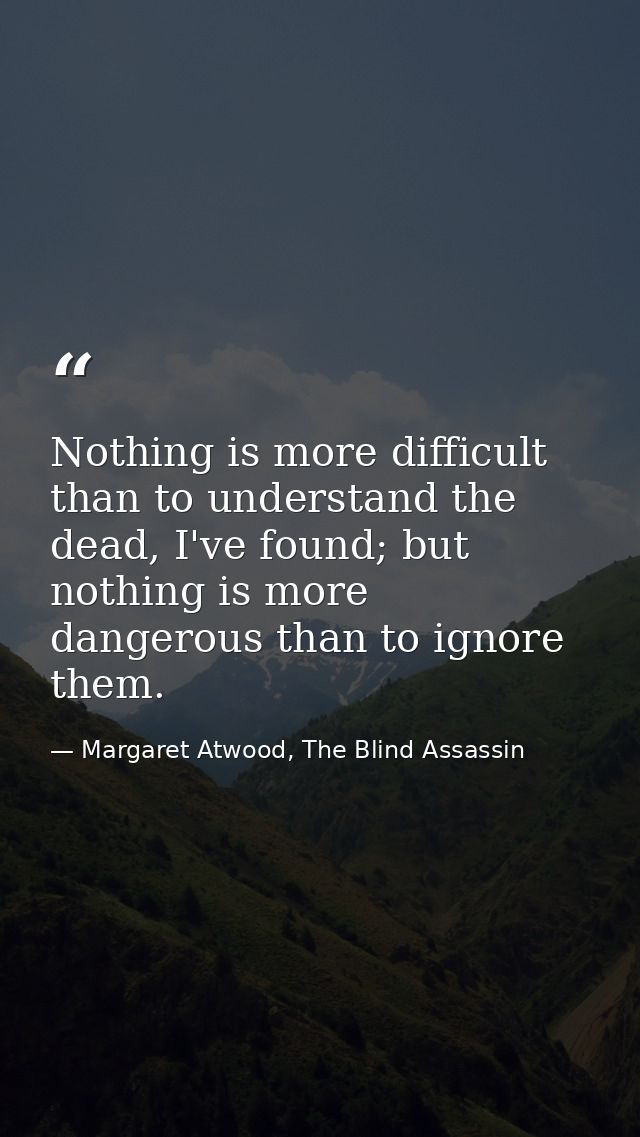 Nothing is more difficult than to understand the dead, I've found; but nothing is more dangerous than to ignore them. — Margaret Atwood, The Blind Assassin