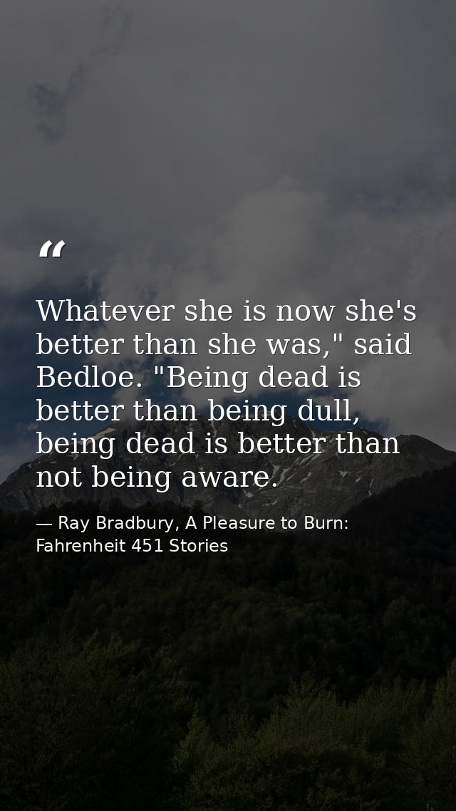 Whatever she is now she's better than she was," said Bedloe. "Being dead is better than being dull, being dead is better — Ray Bradbury, A Pleasure to Burn: Fahrenheit 451 Stories