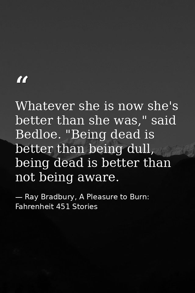 Whatever she is now she's better than she was," said Bedloe. "Being dead is better than being dull, being dead is better — Ray Bradbury, A Pleasure to Burn: Fahrenheit 451 Stories