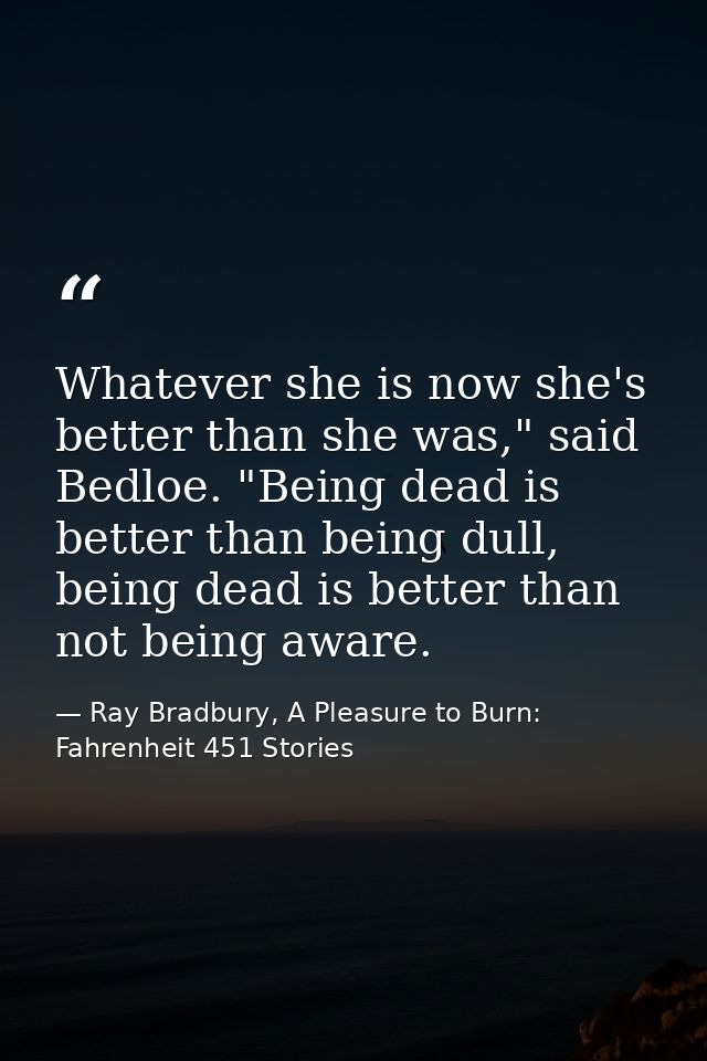Whatever she is now she's better than she was," said Bedloe. "Being dead is better than being dull, being dead is better — Ray Bradbury, A Pleasure to Burn: Fahrenheit 451 Stories