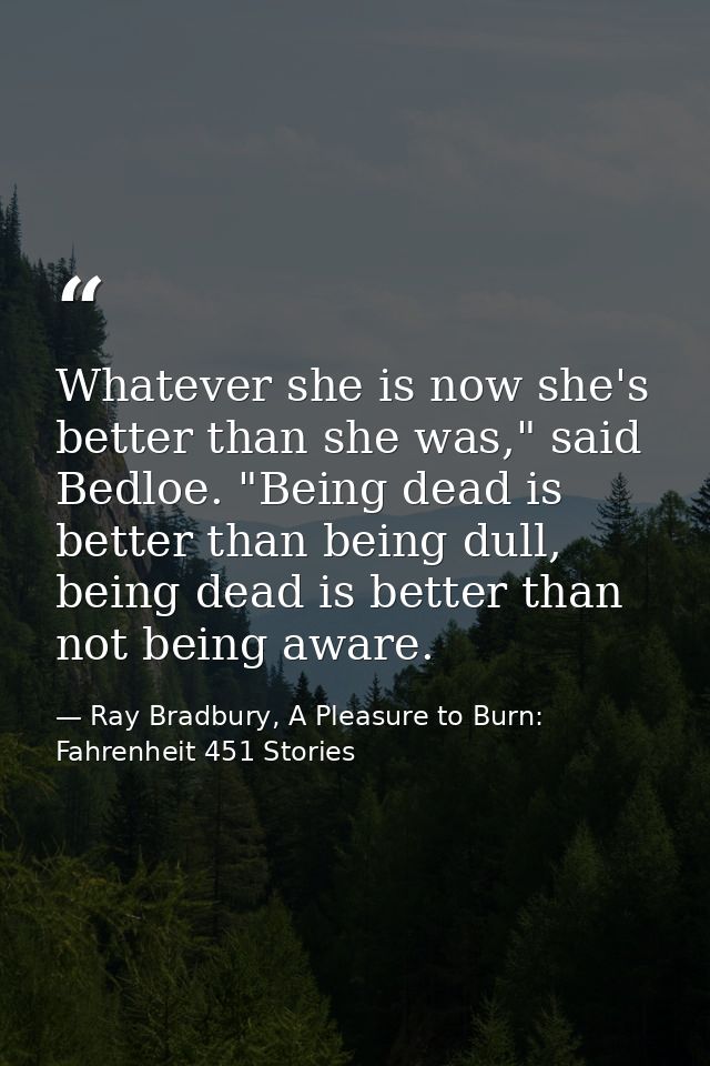 Whatever she is now she's better than she was," said Bedloe. "Being dead is better than being dull, being dead is better — Ray Bradbury, A Pleasure to Burn: Fahrenheit 451 Stories