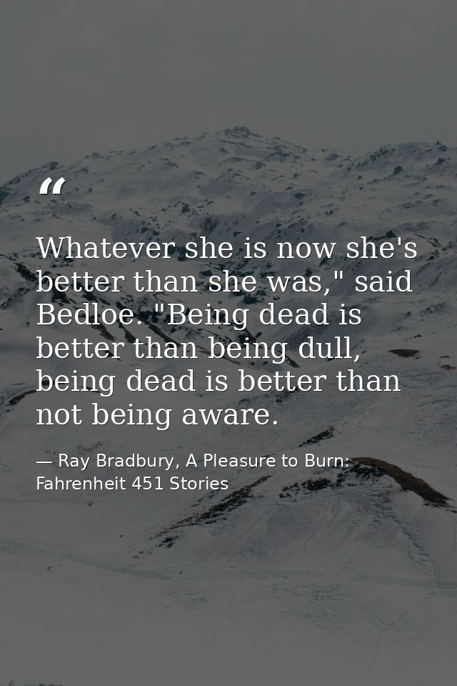 Whatever she is now she's better than she was," said Bedloe. "Being dead is better than being dull, being dead is better — Ray Bradbury, A Pleasure to Burn: Fahrenheit 451 Stories