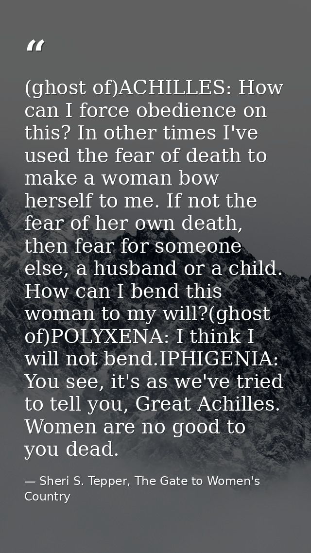 (ghost of)ACHILLES: How can I force obedience on this? In other times I've used the fear of death to make a woman bow he — Sheri S. Tepper, The Gate to Women's Country