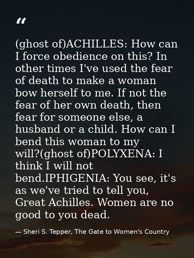 (ghost of)ACHILLES: How can I force obedience on this? In other times I've used the fear of death to make a woman bow he — Sheri S. Tepper, The Gate to Women's Country
