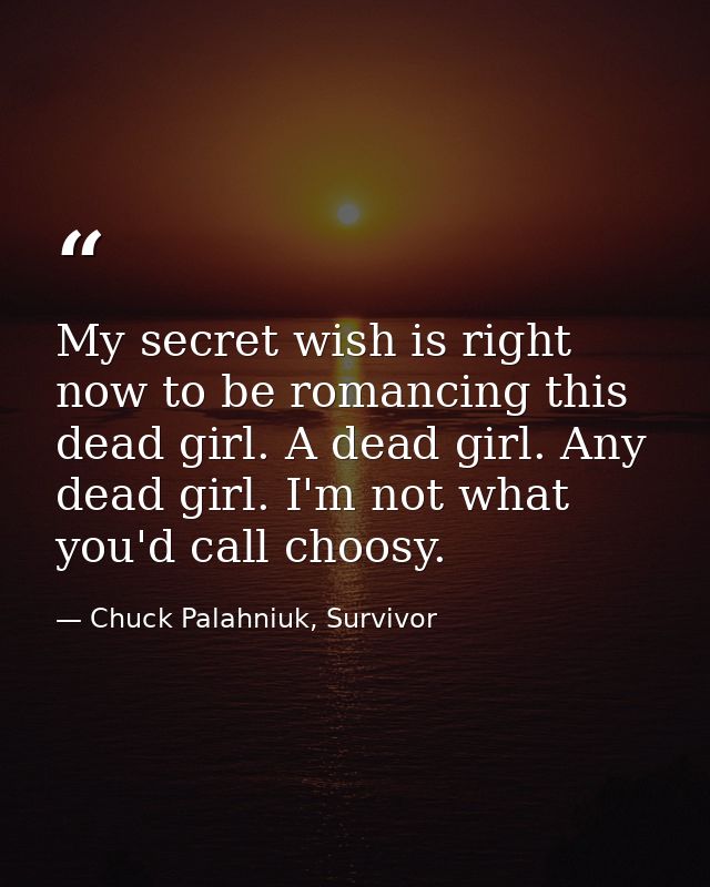 My secret wish is right now to be romancing this dead girl. A dead girl. Any dead girl. I'm not what you'd call choosy. — Chuck Palahniuk, Survivor