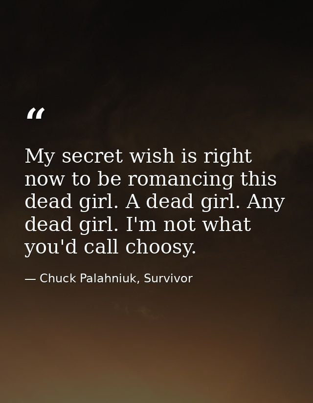 My secret wish is right now to be romancing this dead girl. A dead girl. Any dead girl. I'm not what you'd call choosy. — Chuck Palahniuk, Survivor