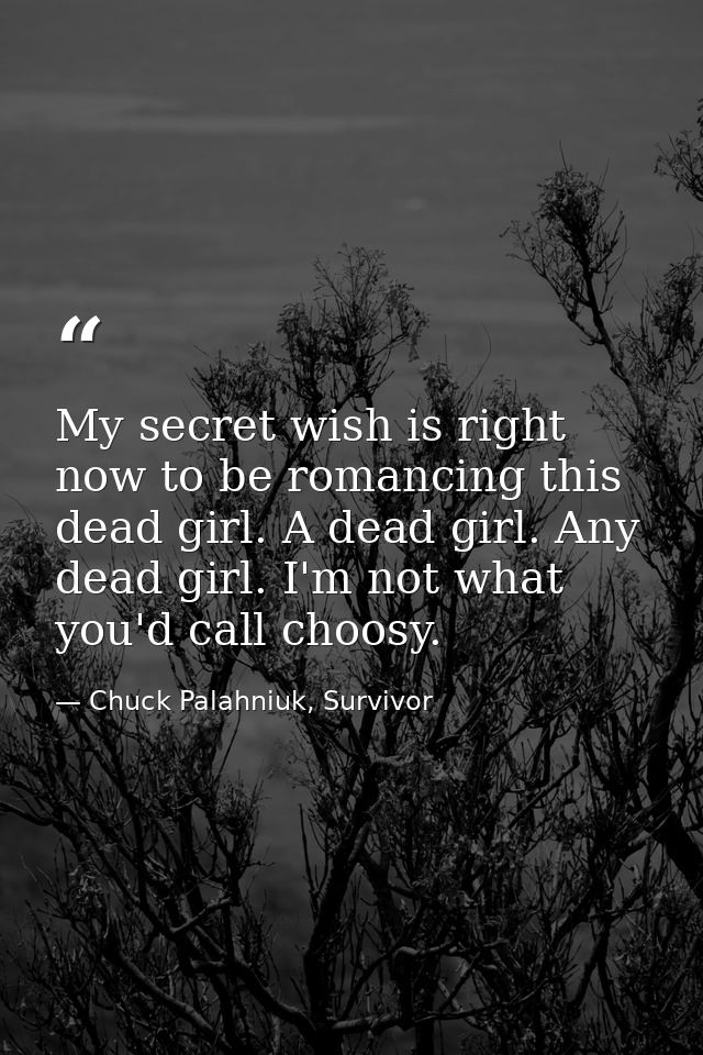 My secret wish is right now to be romancing this dead girl. A dead girl. Any dead girl. I'm not what you'd call choosy. — Chuck Palahniuk, Survivor