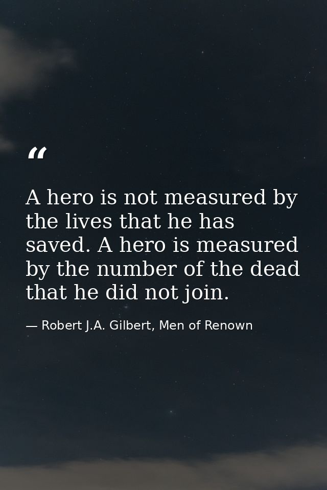 A hero is not measured by the lives that he has saved. A hero is measured by the number of the dead that he did not join — Robert J.A. Gilbert, Men of Renown