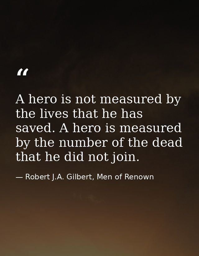 A hero is not measured by the lives that he has saved. A hero is measured by the number of the dead that he did not join — Robert J.A. Gilbert, Men of Renown