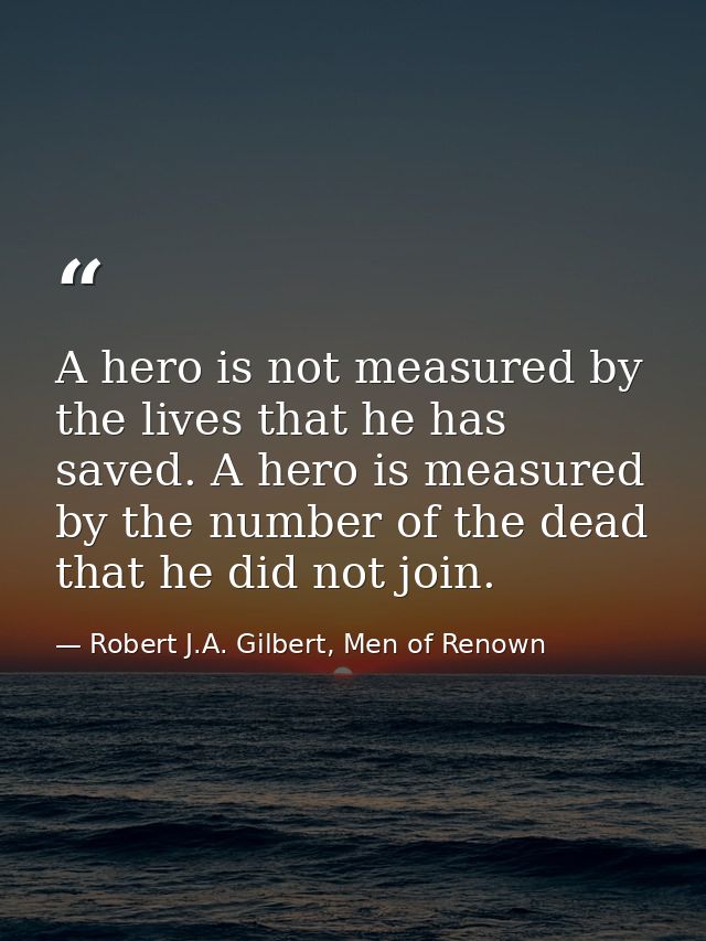 A hero is not measured by the lives that he has saved. A hero is measured by the number of the dead that he did not join — Robert J.A. Gilbert, Men of Renown