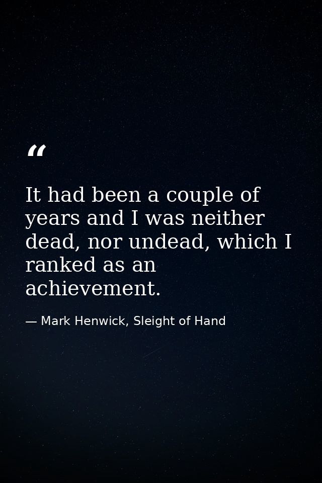 It had been a couple of years and I was neither dead, nor undead, which I ranked as an achievement. — Mark Henwick, Sleight of Hand