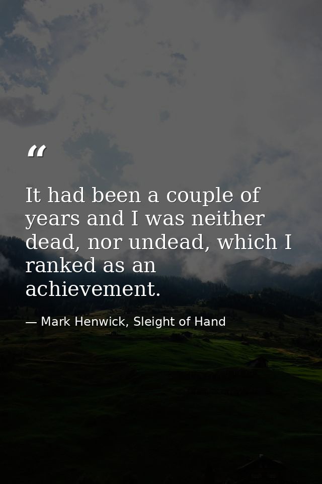 It had been a couple of years and I was neither dead, nor undead, which I ranked as an achievement. — Mark Henwick, Sleight of Hand