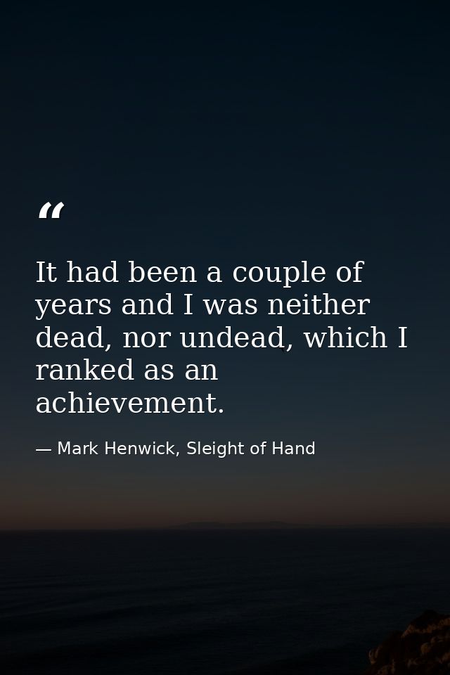 It had been a couple of years and I was neither dead, nor undead, which I ranked as an achievement. — Mark Henwick, Sleight of Hand