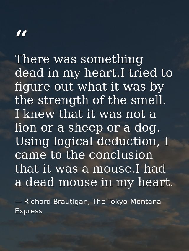There was something dead in my heart.I tried to figure out what it was by the strength of the smell. I knew that it was  — Richard Brautigan, The Tokyo-Montana Express