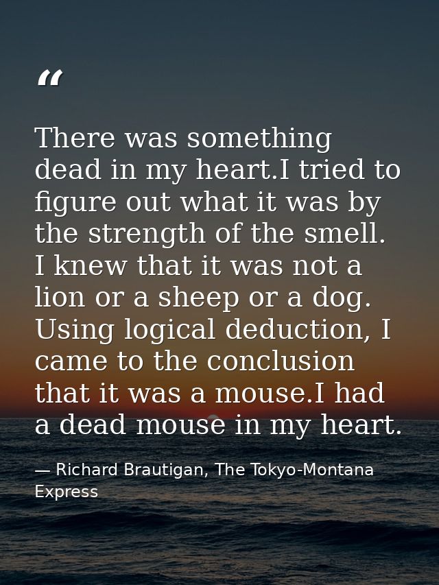 There was something dead in my heart.I tried to figure out what it was by the strength of the smell. I knew that it was  — Richard Brautigan, The Tokyo-Montana Express