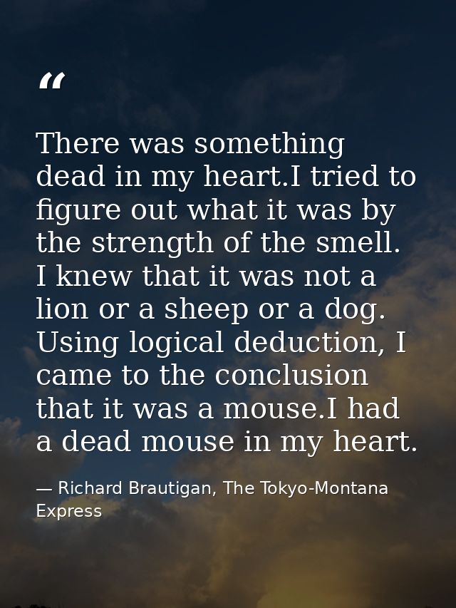There was something dead in my heart.I tried to figure out what it was by the strength of the smell. I knew that it was  — Richard Brautigan, The Tokyo-Montana Express