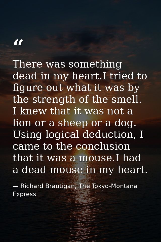 There was something dead in my heart.I tried to figure out what it was by the strength of the smell. I knew that it was  — Richard Brautigan, The Tokyo-Montana Express