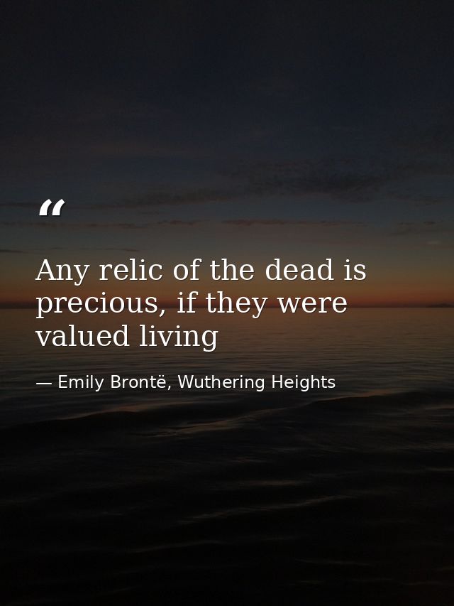 Any relic of the dead is precious, if they were valued living — Emily Brontë, Wuthering Heights