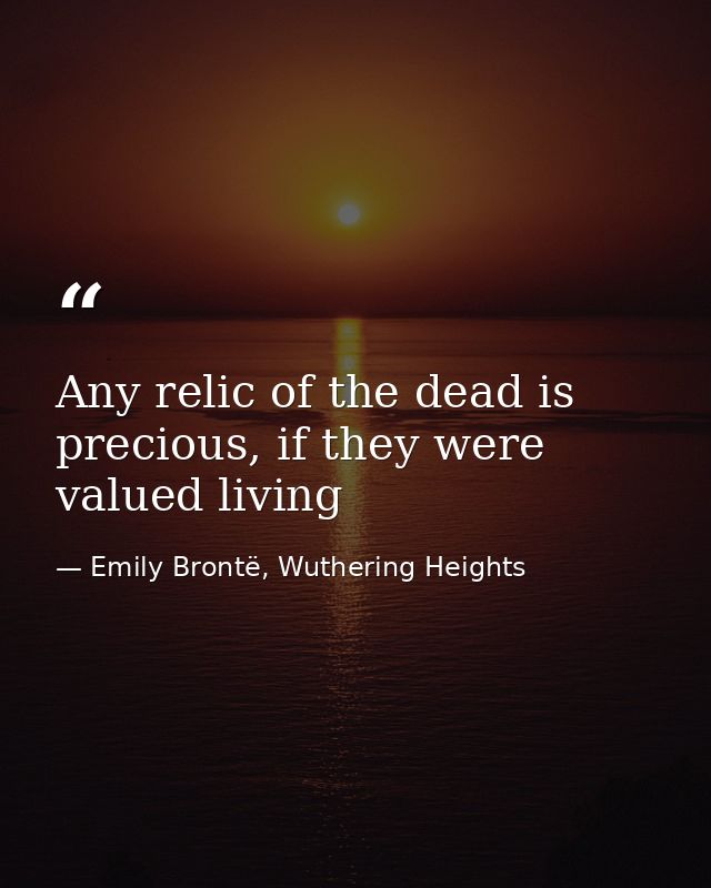 Any relic of the dead is precious, if they were valued living — Emily Brontë, Wuthering Heights