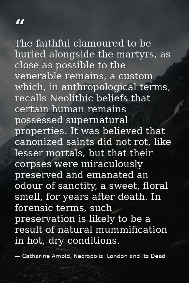 The faithful clamoured to be buried alongside the martyrs, as close as possible to the venerable remains, a custom which — Catharine Arnold, Necropolis: London and Its Dead