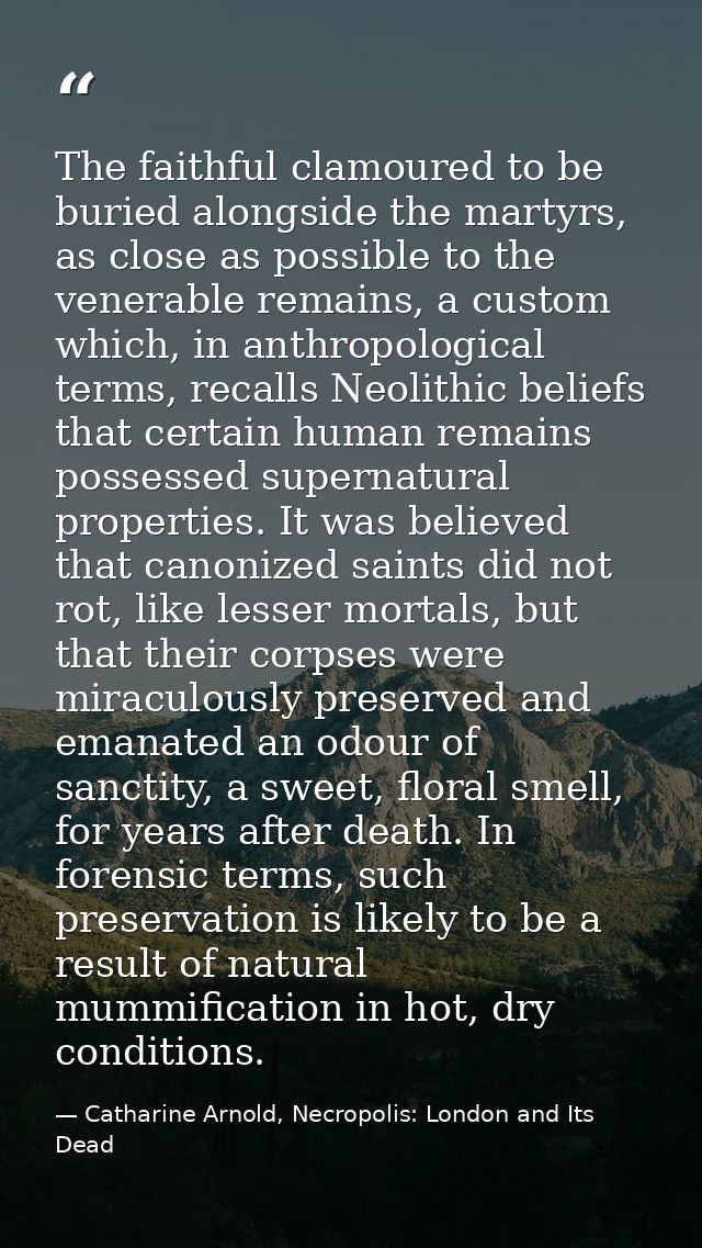 The faithful clamoured to be buried alongside the martyrs, as close as possible to the venerable remains, a custom which — Catharine Arnold, Necropolis: London and Its Dead