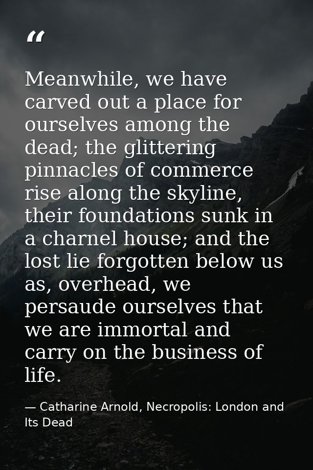 Meanwhile, we have carved out a place for ourselves among the dead; the glittering pinnacles of commerce rise along the  — Catharine Arnold, Necropolis: London and Its Dead