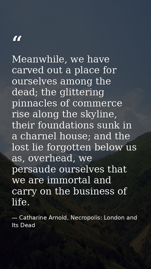 Meanwhile, we have carved out a place for ourselves among the dead; the glittering pinnacles of commerce rise along the  — Catharine Arnold, Necropolis: London and Its Dead