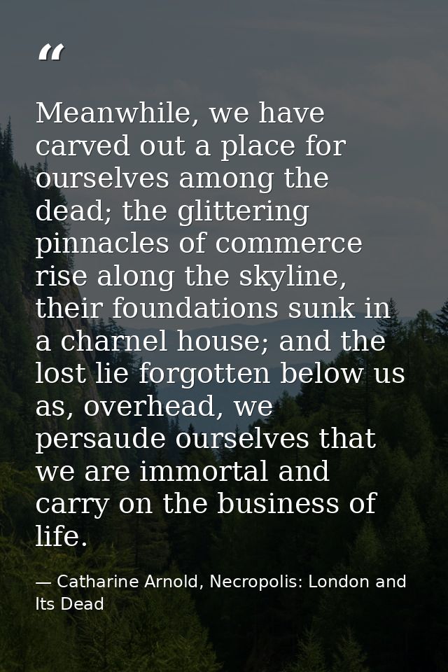 Meanwhile, we have carved out a place for ourselves among the dead; the glittering pinnacles of commerce rise along the  — Catharine Arnold, Necropolis: London and Its Dead