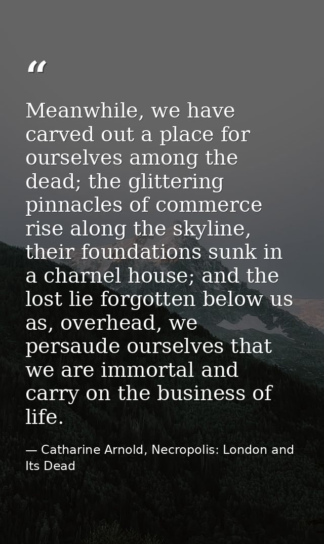 Meanwhile, we have carved out a place for ourselves among the dead; the glittering pinnacles of commerce rise along the  — Catharine Arnold, Necropolis: London and Its Dead