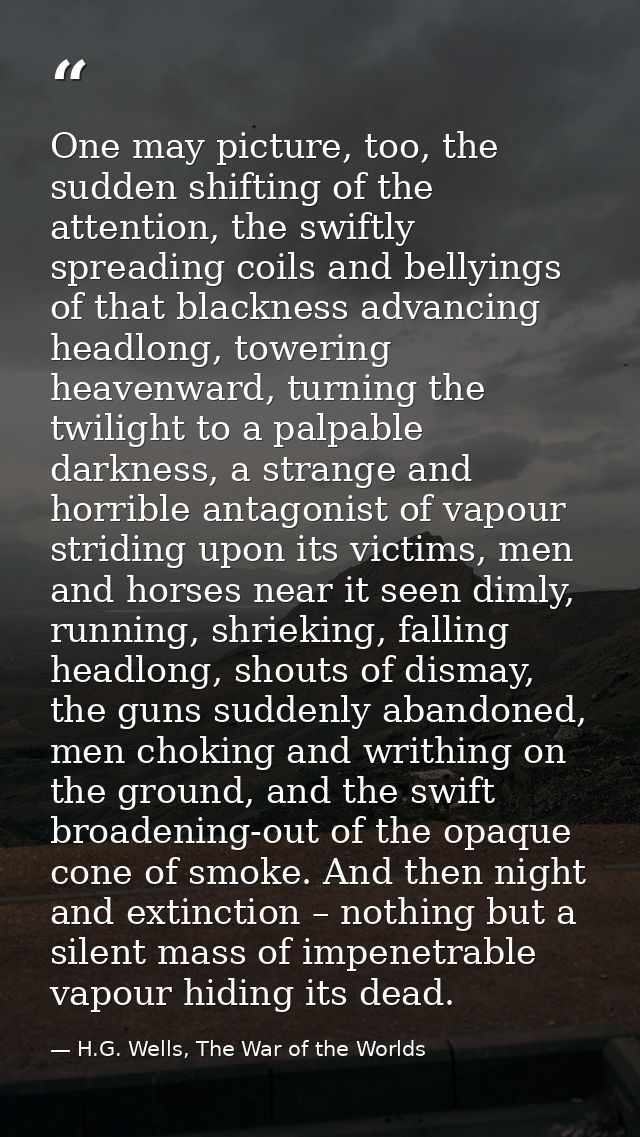 One may picture, too, the sudden shifting of the attention, the swiftly spreading coils and bellyings of that blackness  — H.G. Wells, The War of the Worlds