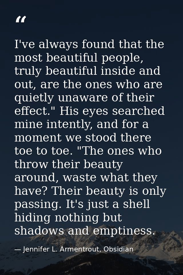 I've always found that the most beautiful people, truly beautiful inside and out, are the ones who are quietly unaware o — Jennifer L. Armentrout, Obsidian