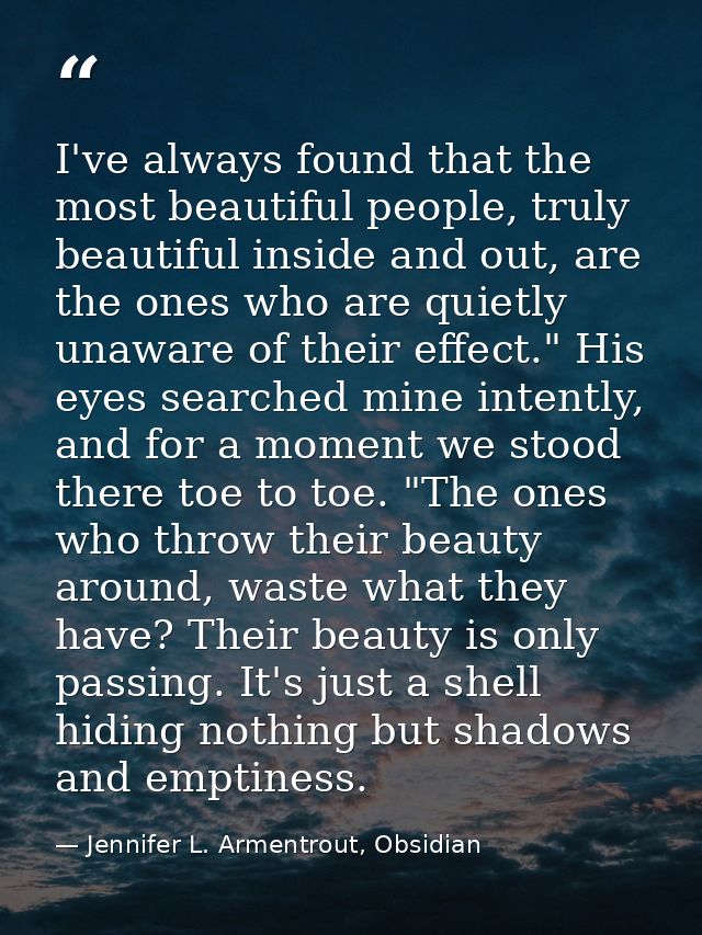 I've always found that the most beautiful people, truly beautiful inside and out, are the ones who are quietly unaware o — Jennifer L. Armentrout, Obsidian