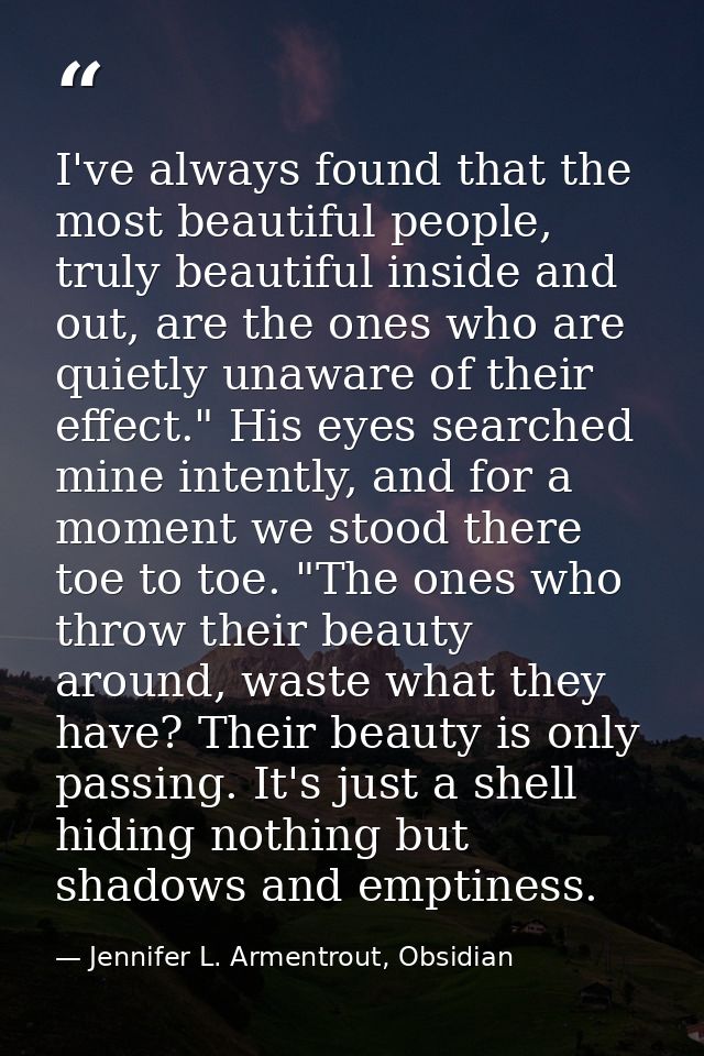 I've always found that the most beautiful people, truly beautiful inside and out, are the ones who are quietly unaware o — Jennifer L. Armentrout, Obsidian