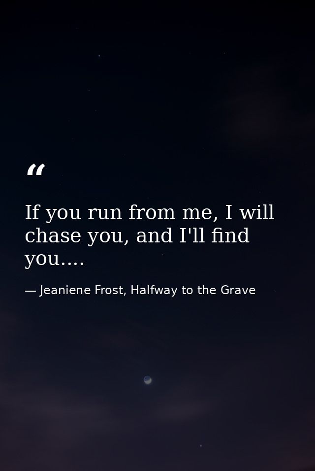 If you run from me, I will chase you, and I'll find you.... — Jeaniene Frost, Halfway to the Grave