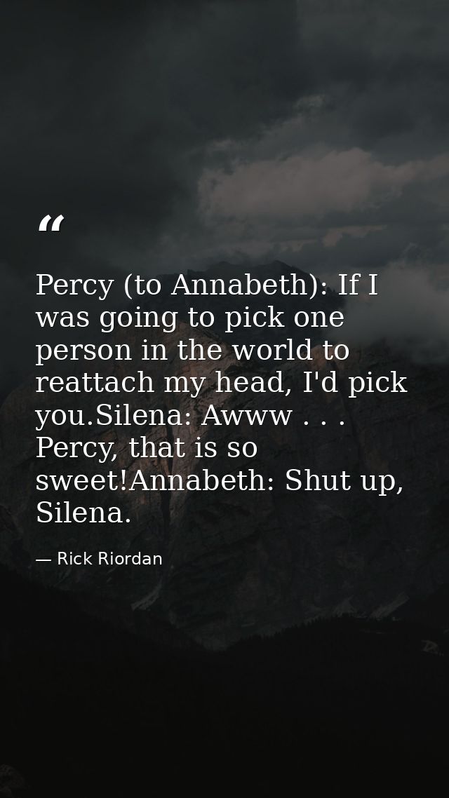 Percy (to Annabeth): If I was going to pick one person in the world to reattach my head, I'd pick you.Silena: Awww . . . — Rick Riordan