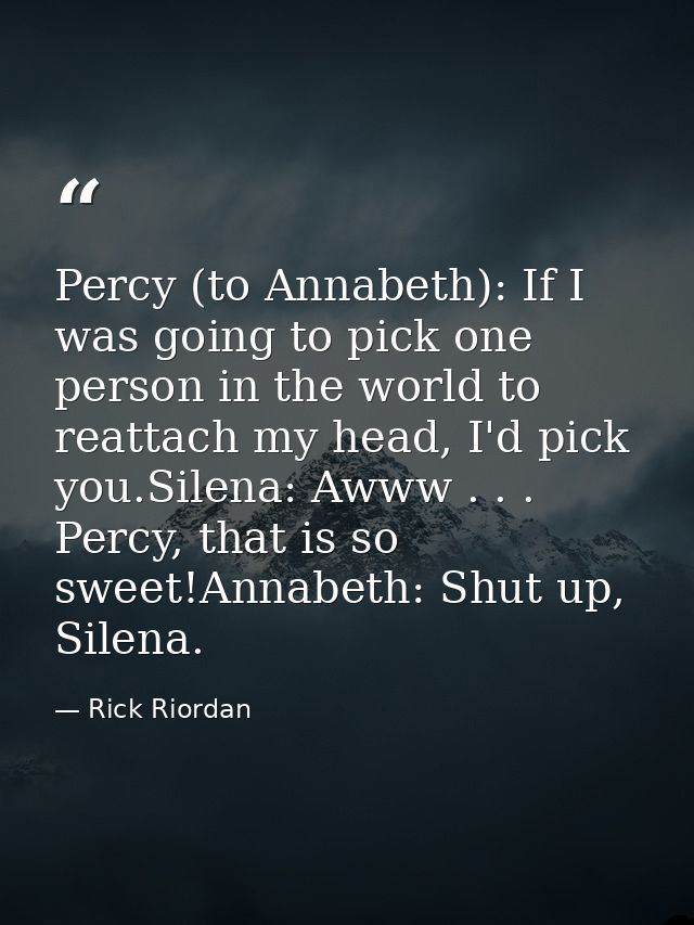 Percy (to Annabeth): If I was going to pick one person in the world to reattach my head, I'd pick you.Silena: Awww . . . — Rick Riordan