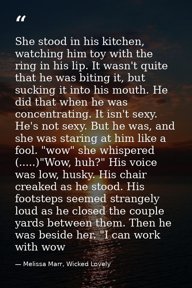 She stood in his kitchen, watching him toy with the ring in his lip. It wasn't quite that he was biting it, but sucking  — Melissa Marr, Wicked Lovely