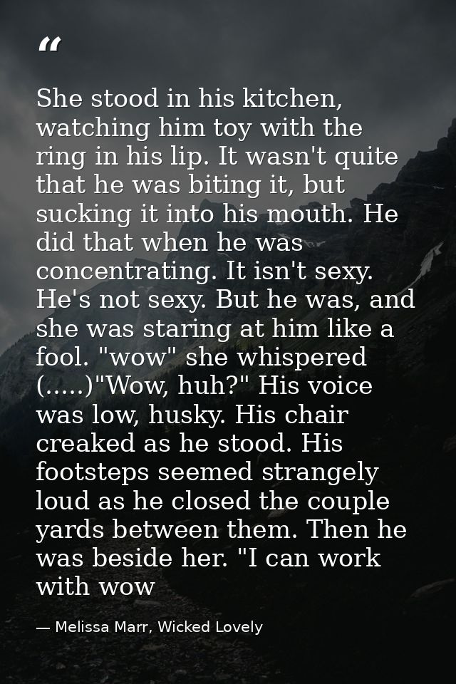 She stood in his kitchen, watching him toy with the ring in his lip. It wasn't quite that he was biting it, but sucking  — Melissa Marr, Wicked Lovely