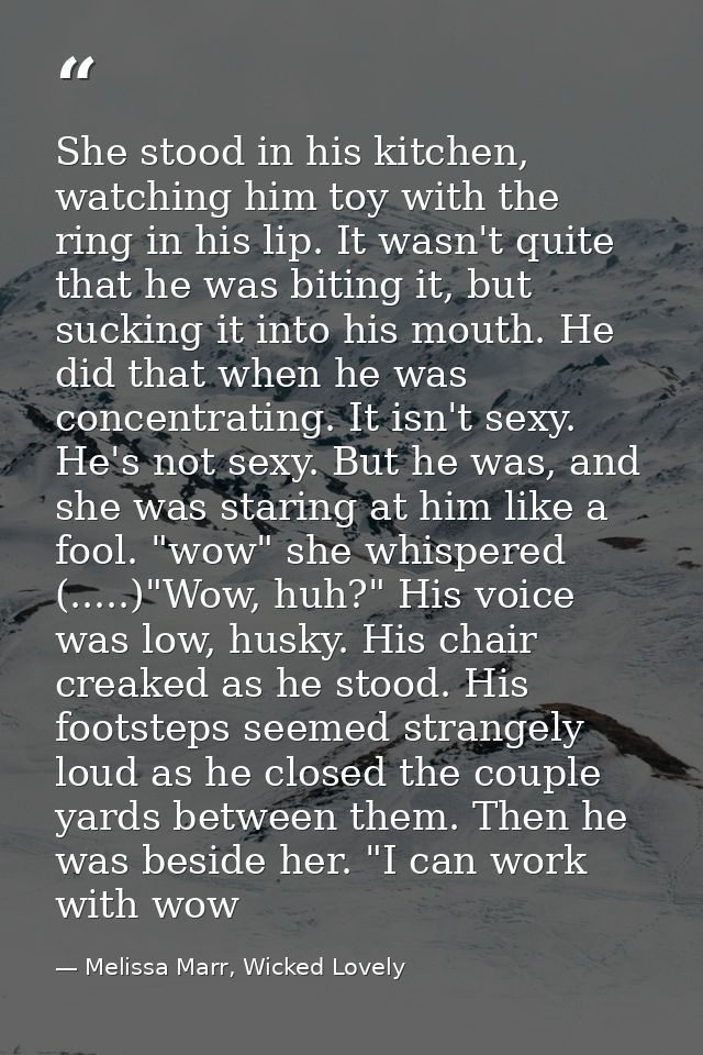 She stood in his kitchen, watching him toy with the ring in his lip. It wasn't quite that he was biting it, but sucking  — Melissa Marr, Wicked Lovely