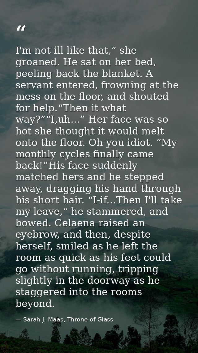 I'm not ill like that,” she groaned. He sat on her bed, peeling back the blanket. A servant entered, frowning at the mes — Sarah J. Maas, Throne of Glass