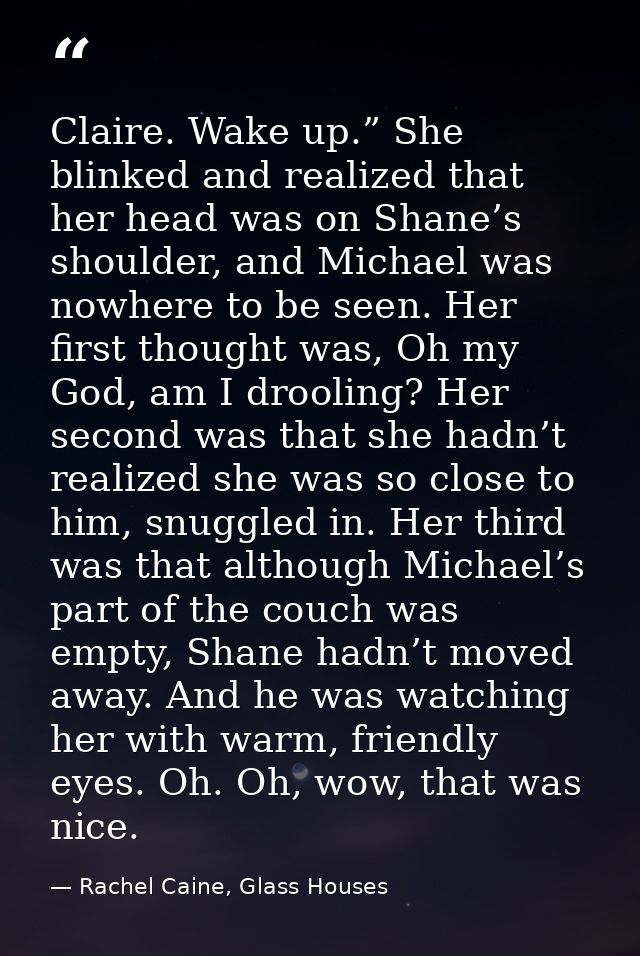 Claire. Wake up.” She blinked and realized that her head was on Shane’s shoulder, and Michael was nowhere to be seen. He — Rachel Caine, Glass Houses