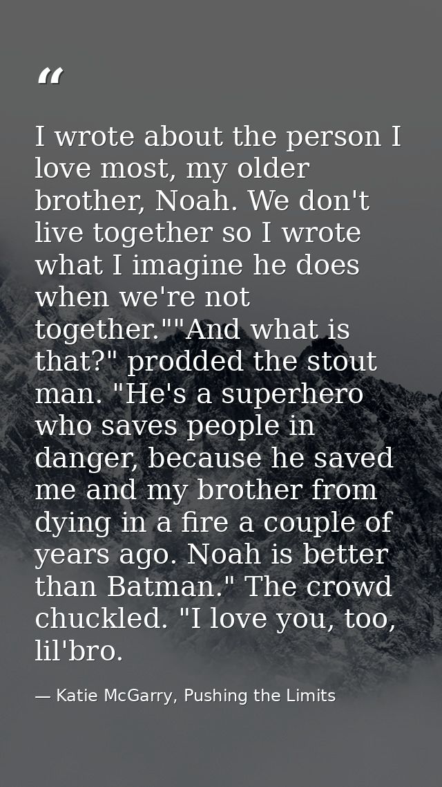 I wrote about the person I love most, my older brother, Noah. We don't live together so I wrote what I imagine he does w — Katie McGarry, Pushing the Limits