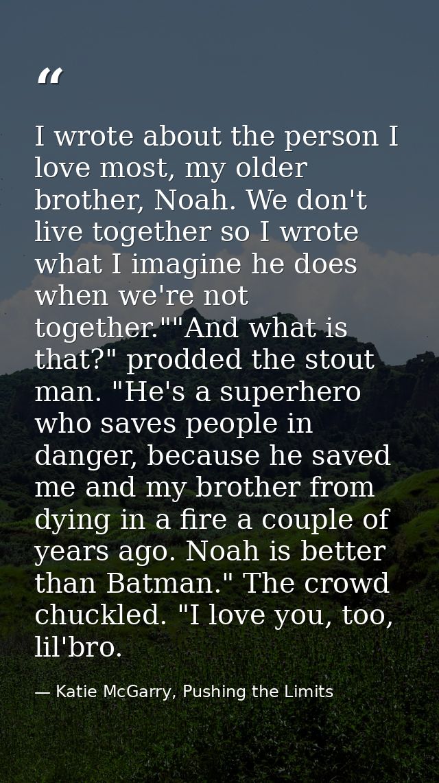 I wrote about the person I love most, my older brother, Noah. We don't live together so I wrote what I imagine he does w — Katie McGarry, Pushing the Limits