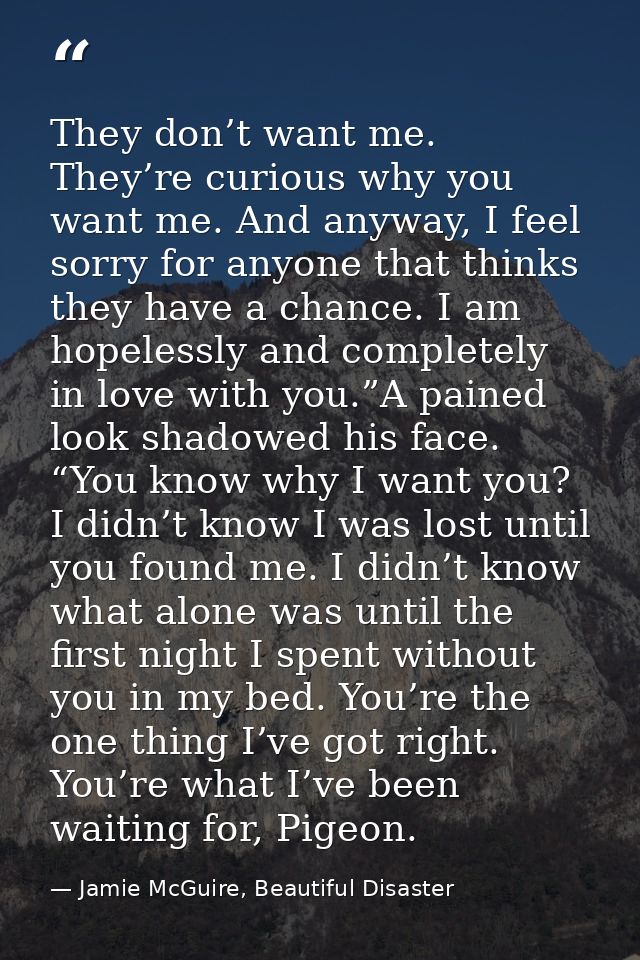 They don’t want me. They’re curious why you want me. And anyway, I feel sorry for anyone that thinks they have a chance. — Jamie McGuire, Beautiful Disaster