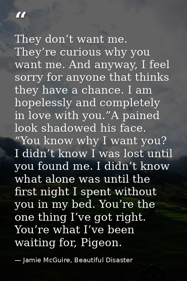 They don’t want me. They’re curious why you want me. And anyway, I feel sorry for anyone that thinks they have a chance. — Jamie McGuire, Beautiful Disaster