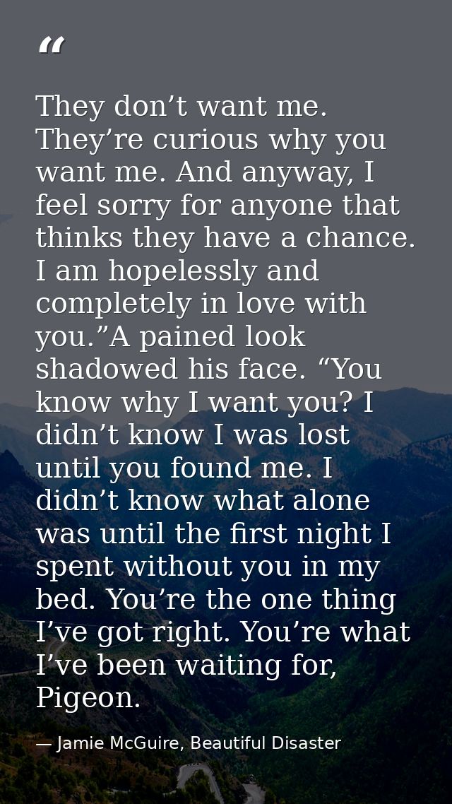 They don’t want me. They’re curious why you want me. And anyway, I feel sorry for anyone that thinks they have a chance. — Jamie McGuire, Beautiful Disaster