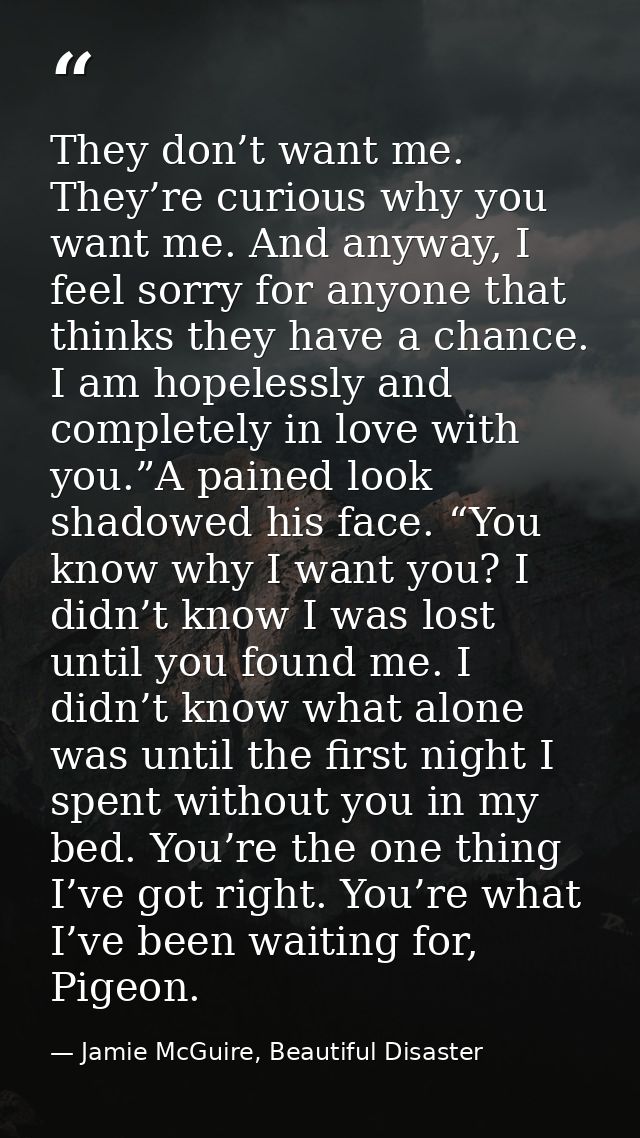 They don’t want me. They’re curious why you want me. And anyway, I feel sorry for anyone that thinks they have a chance. — Jamie McGuire, Beautiful Disaster