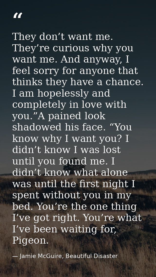 They don’t want me. They’re curious why you want me. And anyway, I feel sorry for anyone that thinks they have a chance. — Jamie McGuire, Beautiful Disaster