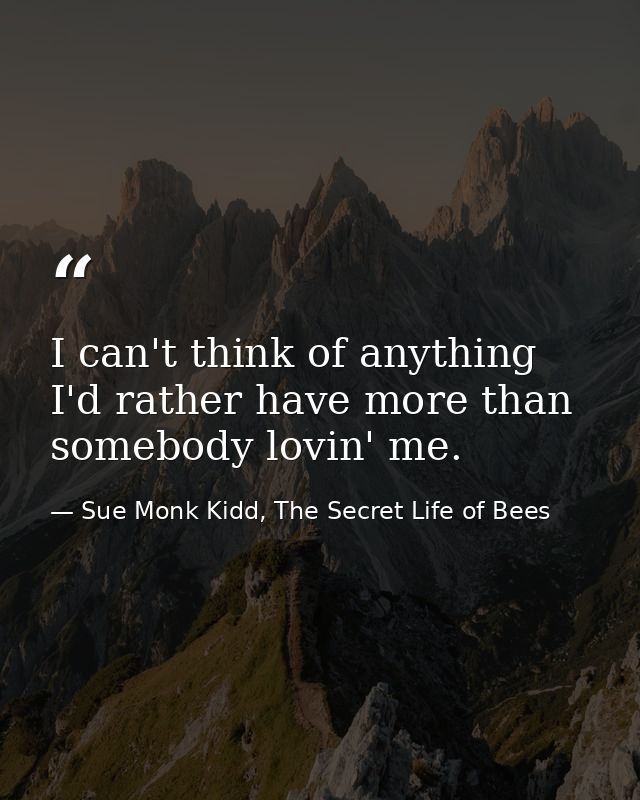 I can't think of anything I'd rather have more than somebody lovin' me. — Sue Monk Kidd, The Secret Life of Bees