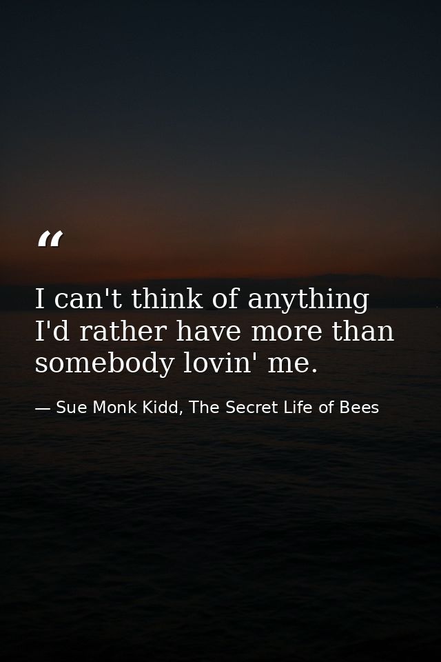 I can't think of anything I'd rather have more than somebody lovin' me. — Sue Monk Kidd, The Secret Life of Bees